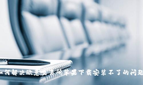如何解决欧意交易所苹果下载安装不了的问题?