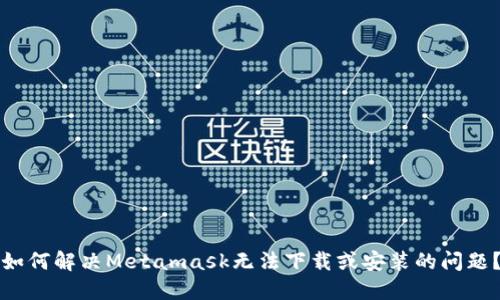 如何解决Metamask无法下载或安装的问题?