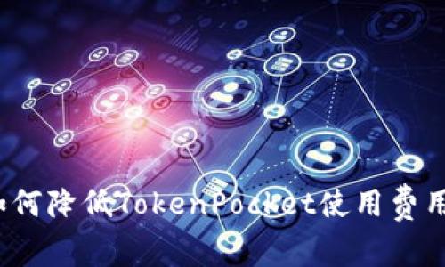 如何降低TokenPocket使用费用?