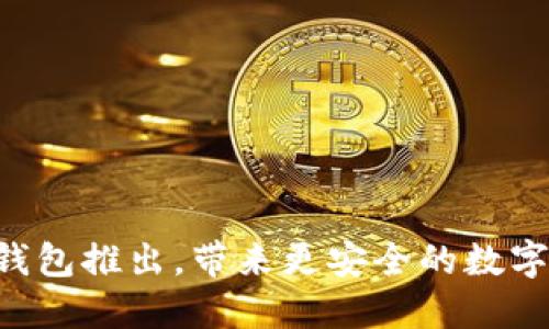 区块链新钱包推出,带来更安全的数字资产管理!