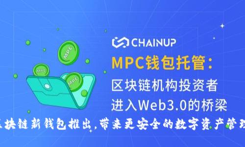 区块链新钱包推出,带来更安全的数字资产管理!