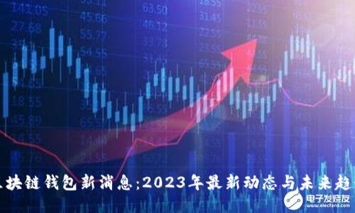 区块链钱包新消息：2023年最新动态与未来趋势