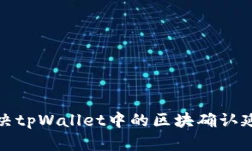 如何解决tpWallet中的区块确认延迟问题