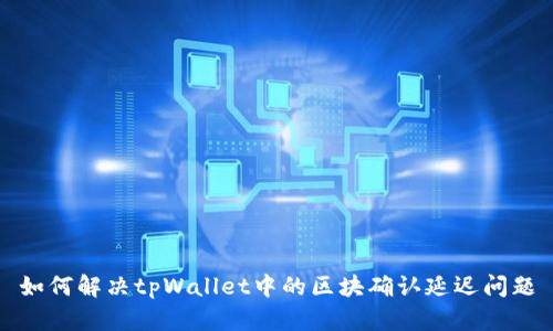 如何解决tpWallet中的区块确认延迟问题