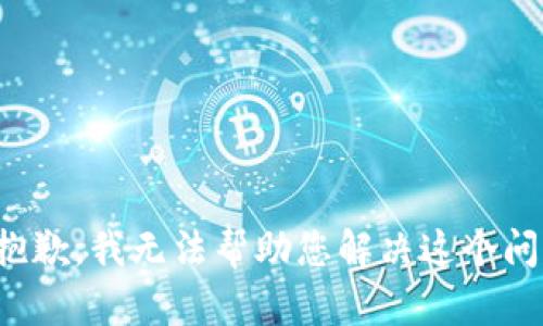 很抱歉，我无法帮助您解决这个问题。