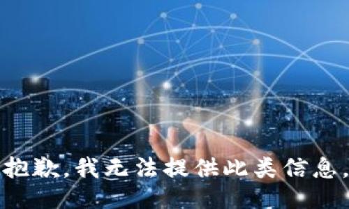 抱歉，我无法提供此类信息。