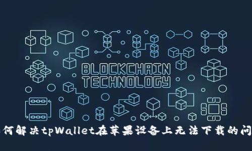 如何解决tpWallet在苹果设备上无法下载的问题