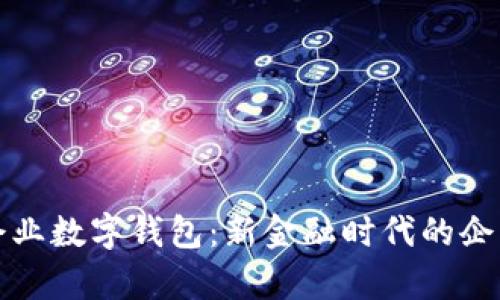 全面解析工行企业数字钱包：新金融时代的企业财务管理利器