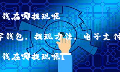 数字钱包的钱在哪提现呢

关键词：数字钱包, 提现方法, 电子支付, 数字货币

数字钱包的钱在哪提现呢？