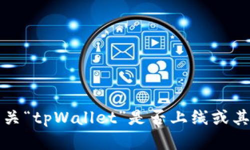 抱歉，我无法提供有关“tpWallet”是否上线或其当前可用性的信息。