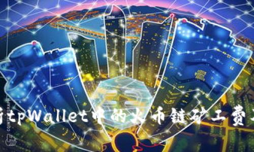 全面解析tpWallet中的火币链矿工费及其影响