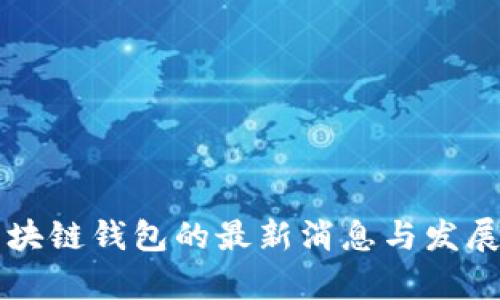 比特币区块链钱包的最新消息与发展趋势分析