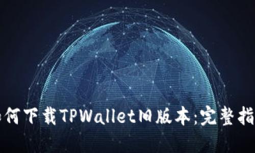 如何下载TPWallet旧版本：完整指南