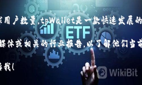 截至到目前的最新数据，我并没有具体的数字来提供tpWallet的全球用户数量。tpWallet是一款快速发展的数字钱包，随着区块链和加密货币的普及，用户数量有可能不断增加。

为了获取最准确的信息，建议您访问tpWallet的官方网站、官方社交媒体或相关的行业报告，以了解他们当前的用户数量和使用情况。

如果你对tpWallet有进一步的问题或需要了解其他相关话题，请告诉我！