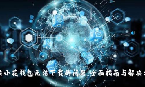 解决小花钱包无法下载的问题：全面指南与解决方案