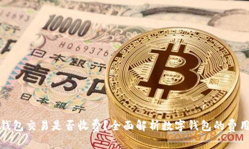 数字钱包交易是否收费？全面解析数字钱包的费用结构