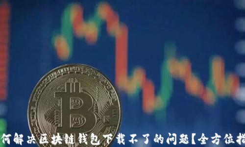 
如何解决区块链钱包下载不了的问题？全方位指南
