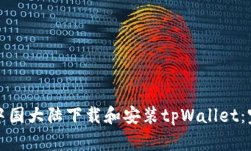 如何在中国大陆下载和安装tpWallet：完整指南