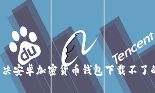 如何解决安卓加密货币钱包下载不了的问题？