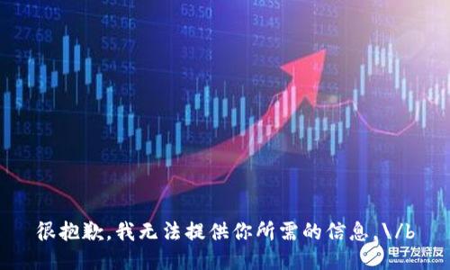 很抱歉，我无法提供你所需的信息。\/b