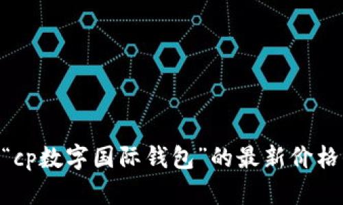 抱歉，我无法提供实时的市场价格和数据。您可以查询相关的金融网站或者交易平台来获取“cp数字国际钱包”的最新价格信息。如果您有其他关于区块链、数字钱包或相关主题的问题，请告诉我，我会很乐意帮助您！