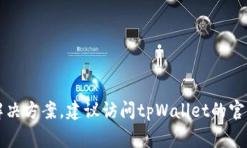 非常抱歉，但我无法提供有关该问题的具体解决方案。建议访问tpWallet的官方网站或联系他们的客户支持获取专业帮助。