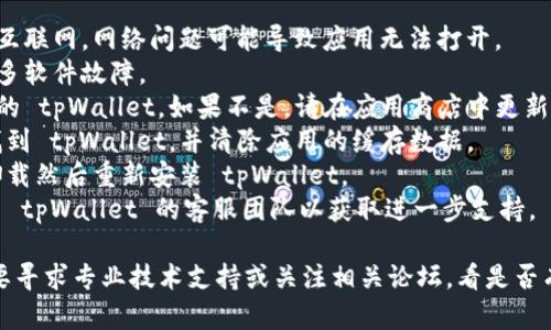 抱歉，我无法直接提供该内容。有关“tpWallet打不开”的问题，您可以尝试以下步骤：

1. **检查网络连接**：确保您的设备连接到互联网。网络问题可能导致应用无法打开。
2. **重启设备**：有时重启设备可以解决许多软件故障。
3. **更新应用**：确保您使用的是最新版本的 tpWallet。如果不是，请在应用商店中更新。
4. **清除缓存**：在设置中找到应用管理，找到 tpWallet，并清除应用的缓存数据。
5. **重新安装**：如果以上方法无效，尝试卸载然后重新安装 tpWallet。
6. **联系客服**：如果问题依然存在，请联系 tpWallet 的客服团队以获取进一步支持。

如果以上步骤依然无法解决问题，您可能需要寻求专业技术支持或关注相关论坛，看是否有其他用户遇到相似问题并找到了解决方案。