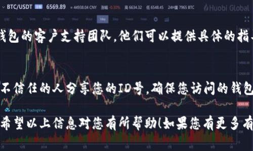 数字钱包的ID号通常在您创建钱包时生成，并存储于您的钱包账户中。不同的平台和钱包应用可能会有不同的位置来显示这个ID。以下是一些常见的方法，您可以通过这些方法找到您的数字钱包ID号：

1. 登录钱包应用
首先，打开您所使用的数字钱包应用。使用您的账户信息登录。这通常包括您的电子邮件和密码。如果您使用的是多重验证，请确保您按照指示完成验证过程。

2. 检查个人资料设置
登录后，寻找与您的账户关联的个人资料或设置选项。在个人信息或钱包设置中，您可能会看到一个标签或字段显示您的ID号。这通常被称为“钱包地址”、“用户ID”或“账户号码”。

3. 查看交易记录
在一些钱包应用中，您的ID号可能会显示在交易记录中。在交易历史页面上，查找与您进行的交易有关的详细信息，尤其是涉及接收和发送资金的记录。这些记录有时会显示您的钱包ID。

4. 联系客户支持
如果您寻找到个人资料设置和交易记录后仍然无法找到ID号，可以考虑联系钱包的客户支持团队。他们可以提供具体的指导，帮助您查找和确认您的钱包ID。

5. 注意安全性
在寻找和使用钱包ID的过程中，请始终注意安全性。不要在不安全的网站或给不信任的人分享您的ID号。确保您访问的钱包应用是官方网站，并且您使用的设备是安全的。

数字钱包的使用越来越普遍，找到您的ID号是进行任何交易的基本步骤之一。希望以上信息对您有所帮助！如果您有更多有关数字钱包的问题，欢迎随时问我。