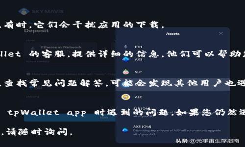 如果您在下载 tpWallet app 时遇到问题，首先请确保您遵循以下步骤：

### 1. 检查设备兼容性
确保您的智能手机或平板电脑可以与 tpWallet app 兼容。通常，应用程序会在其官方网站或应用商店中列出所需的操作系统版本。

### 2. 从可信渠道下载
建议您从官方应用商店，例如 Google Play Store 或 Apple App Store 下载 tpWallet app。避免从不明来源下载，以免下载到恶意软件。

### 3. 检查网络连接
请确保设备连接到稳定的互联网。断续的网络连接可能导致下载失败。

### 4. 清理存储空间
确保您的设备有足够的存储空间来下载和安装应用。您可以删除不再使用的应用或文件以释放空间。

### 5. 更新操作系统
检查您的设备是否有系统更新。某些应用程序可能需要较新的操作系统才能正常运行。

### 6. 尝试重启设备
重启设备可以解决许多临时故障。这可能有助于解决下载问题。

### 7. 关闭VPN或代理
如果您使用 VPN 或代理服务器，尝试关闭它们。有时，它们会干扰应用的下载。

### 8. 联系客服
如果仍然无法下载应用，您可以尝试联系 tpWallet 的客服。提供详细的信息，他们可以帮助您解决问题。

### 9. 参考官方文档或论坛
访问 tpWallet 的官方网站或相关的用户论坛，查找常见问题解答，可能会发现其他用户也遇到过类似的问题并找到了解决方案。

### 总结
通过遵循以上步骤，您应该能够解决大部分下载 tpWallet app 时遇到的问题。如果您仍然遇到困难，请务必寻求专业的技术支持。

希望这些信息能够帮助到您！如果还有其他问题，请随时询问。