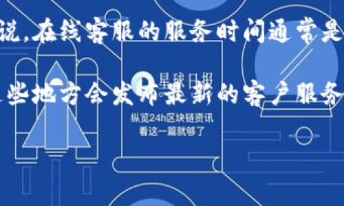 关于tpWallet在线客服的工作时间，具体的在线时间可能会因地区和服务政策而有所不同。一般来说，在线客服的服务时间通常是在工作日的白天，比如早上9点到晚上6点。某些情况下，tpWallet的客服可能会提供24小时的支持。

为了获取最准确的信息，建议你直接访问tpWallet的官方网站，或查看他们的社交媒体渠道，通常这些地方会发布最新的客户服务时间和联系方式。

如果你还有其他疑问或需要进一步的信息，请告诉我！