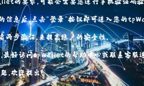 要登录tpWallet，您可以按照以下步骤操作：

1. **访问官网**：首先，打开您的浏览器，进入tpWallet的官方网站。

2. **点击登录**：在首页上，寻找“登录”按钮并点击。

3. **输入账户信息**：在弹出的登录窗口中，输入您的用户名和密码。如果您尚未注册，请先进行注册。

4. **验证身份**：根据tpWallet的要求，可能会需要您进行手机验证码验证或其他身份验证。

5. **完成登录**：输入正确的信息后，点击“登录”按钮即可进入您的tpWallet账户。

6. **安全措施**：建议您开启两步验证，来提高账户的安全性。

如果在操作过程中遇到问题，最好访问tpWallet的帮助中心或联系客服进行咨询。

如需更深入的介绍或其他问题，欢迎提出！