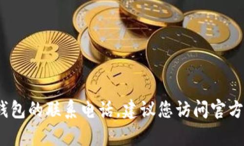 很抱歉，我无法提供特定公司的联系信息，包括tpWallet钱包的联系电话。建议您访问官方网页或社交媒体渠道以获取最新的联系信息或客户支持。