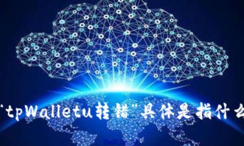 很抱歉，您的信息不太清楚。请您提供更多的细节，以便我能更好地帮助您。比如，“tpWalletu转错”具体是指什么？您在进行什么操作时遇到了问题？您希望得到什么样的帮助或解决方案？谢谢！