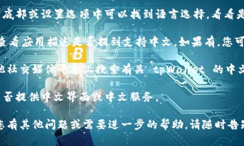 目前，tpWallet 的中文界面可能在其官方网站或移动应用中提供。为了找到相关的中文资源，您可以尝试以下几种方法：

1. **官方网站**：访问 tpWallet 的官方网站，通常在网页底部或设置选项中可以找到语言选择，看看是否有中文选项。

2. **应用市场**：在您的手机应用市场中搜索 tpWallet，查看应用描述是否提到支持中文。如果有，您可以下载并安装该应用。

3. **社交媒体和社区**：在 Twitter、Reddit、微信群或其他社交媒体平台上搜索有关 tpWallet 的中文讨论。用户社区可能会提供关于如何使用中文界面的信息。

4. **客户支持**：直接联系 tpWallet 的客户支持，询问是否提供中文界面或中文服务。

希望这些方法能帮助您找到 tpWallet 的中文信息！如果您有其他问题或需要进一步的帮助，请随时告知。