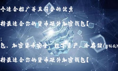 思考一个适合推广并且符合的优秀

如何选择最适合你的货币硬件加密钱包？

关键词：
硬件钱包, 加密货币安全, 数字资产, 冷存储/guanjianci

如何选择最适合你的货币硬件加密钱包？